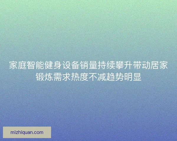 家庭智能健身设备销量持续攀升带动居家锻炼需求热度不减趋势明显